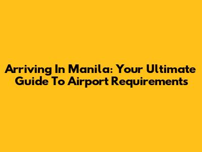 Arriving In Manila: Your Ultimate Guide To Airport Requirements