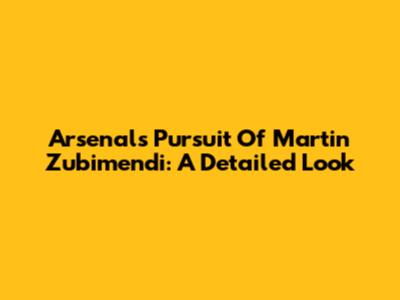 Arsenal's Pursuit Of Martin Zubimendi: A Detailed Look