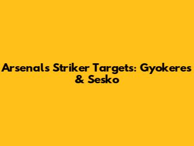 Arsenal's Striker Targets: Gyokeres & Sesko