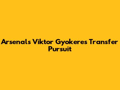 Arsenal's Viktor Gyokeres Transfer Pursuit