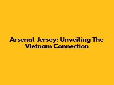 Arsenal Jersey: Unveiling The Vietnam Connection