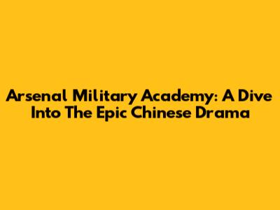 Arsenal Military Academy: A Dive Into The Epic Chinese Drama