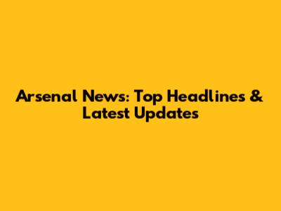 Arsenal News: Top Headlines & Latest Updates