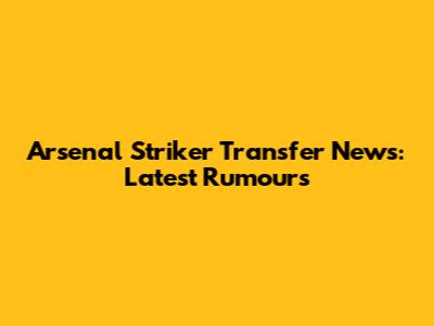 Arsenal Striker Transfer News: Latest Rumours