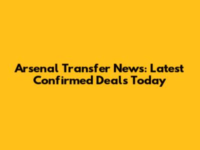Arsenal Transfer News: Latest Confirmed Deals Today