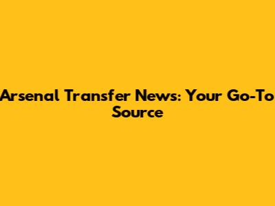 Arsenal Transfer News: Your Go-To Source