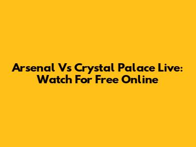 Arsenal Vs Crystal Palace Live: Watch For Free Online