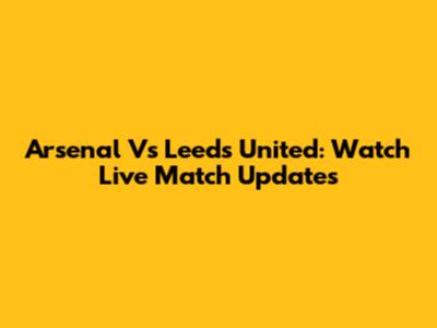 Arsenal Vs Leeds United: Watch Live Match Updates