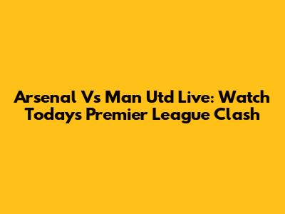 Arsenal Vs Man Utd Live: Watch Today's Premier League Clash