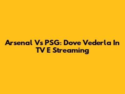 Arsenal Vs PSG: Dove Vederla In TV E Streaming
