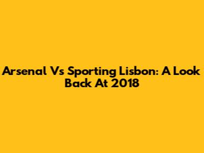 Arsenal Vs Sporting Lisbon: A Look Back At 2018