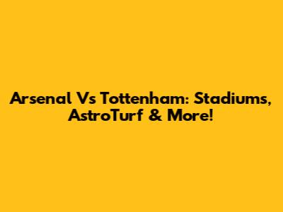 Arsenal Vs Tottenham: Stadiums, AstroTurf & More!