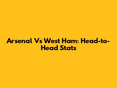 Arsenal Vs West Ham: Head-to-Head Stats