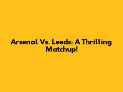Arsenal Vs. Leeds: A Thrilling Matchup!