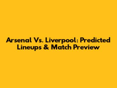 Arsenal Vs. Liverpool: Predicted Lineups & Match Preview