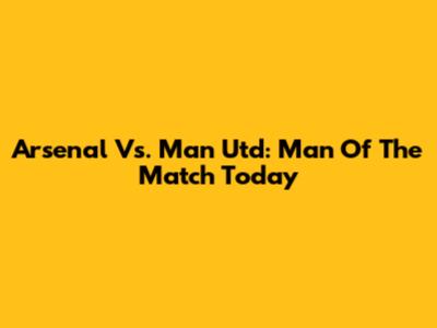 Arsenal Vs. Man Utd: Man Of The Match Today