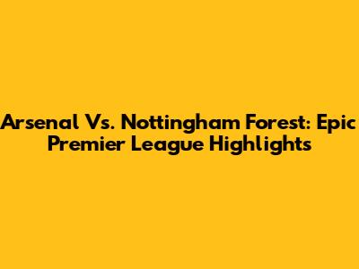 Arsenal Vs. Nottingham Forest: Epic Premier League Highlights