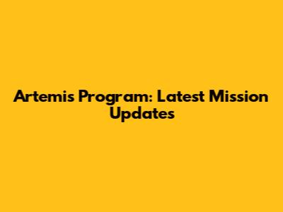 Artemis Program: Latest Mission Updates