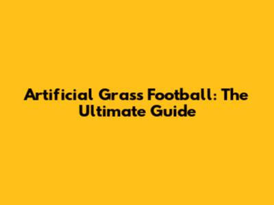 Artificial Grass Football: The Ultimate Guide