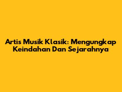 Artis Musik Klasik: Mengungkap Keindahan Dan Sejarahnya