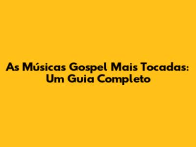 As Músicas Gospel Mais Tocadas: Um Guia Completo