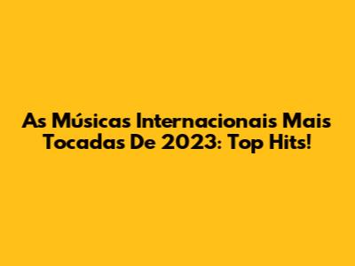 As Músicas Internacionais Mais Tocadas De 2023: Top Hits!