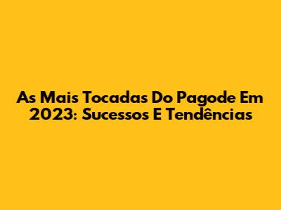 As Mais Tocadas Do Pagode Em 2023: Sucessos E Tendências