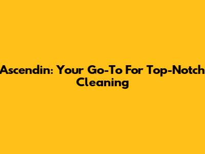 Ascendin: Your Go-To For Top-Notch Cleaning