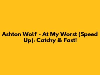Ashton Wolf - At My Worst (Speed Up): Catchy & Fast!