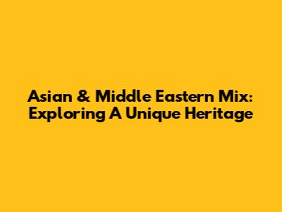 Asian & Middle Eastern Mix: Exploring A Unique Heritage