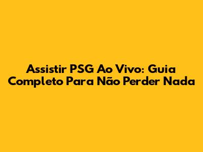Assistir PSG Ao Vivo: Guia Completo Para Não Perder Nada