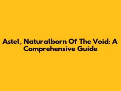 Astel, Naturalborn Of The Void: A Comprehensive Guide