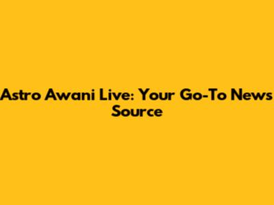 Astro Awani Live: Your Go-To News Source