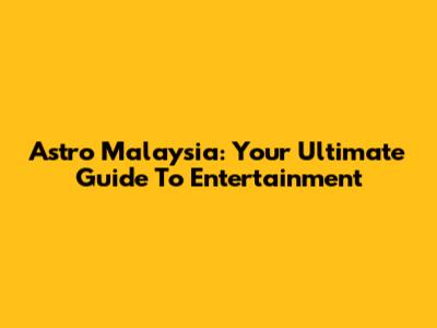 Astro Malaysia: Your Ultimate Guide To Entertainment
