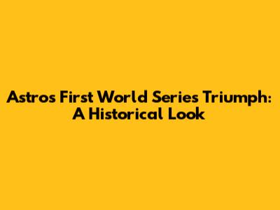 Astros' First World Series Triumph: A Historical Look
