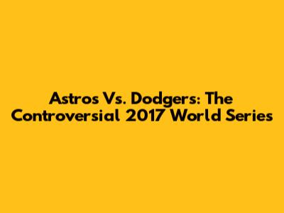 Astros Vs. Dodgers: The Controversial 2017 World Series