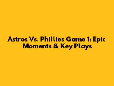 Astros Vs. Phillies Game 1: Epic Moments & Key Plays