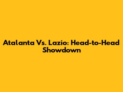 Atalanta Vs. Lazio: Head-to-Head Showdown
