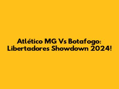 Atlético MG Vs Botafogo: Libertadores Showdown 2024!