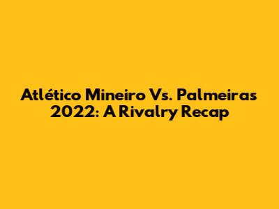 Atlético Mineiro Vs. Palmeiras 2022: A Rivalry Recap