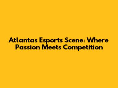 Atlanta's Esports Scene: Where Passion Meets Competition