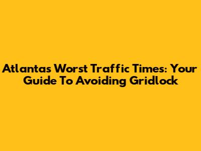 Atlanta's Worst Traffic Times: Your Guide To Avoiding Gridlock