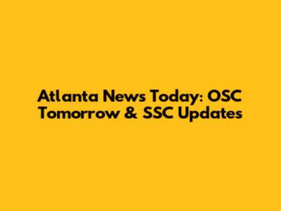 Atlanta News Today: OSC Tomorrow & SSC Updates