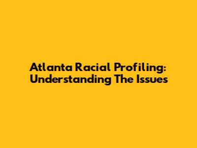 Atlanta Racial Profiling: Understanding The Issues