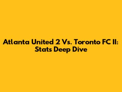 Atlanta United 2 Vs. Toronto FC II: Stats Deep Dive