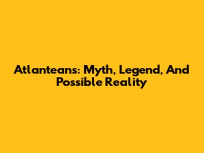 Atlanteans: Myth, Legend, And Possible Reality