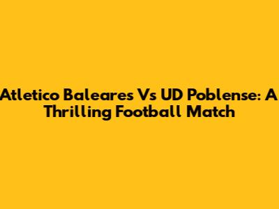 Atletico Baleares Vs UD Poblense: A Thrilling Football Match