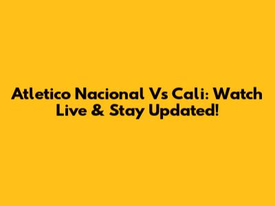 Atletico Nacional Vs Cali: Watch Live & Stay Updated!