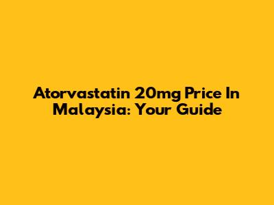 Atorvastatin 20mg Price In Malaysia: Your Guide