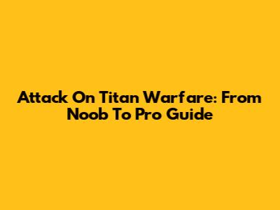 Attack On Titan Warfare: From Noob To Pro Guide